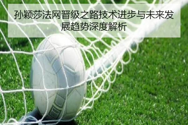 孙颖莎法网晋级之路技术进步与未来发展趋势深度解析